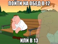 пойти на обед в 12 или в 13