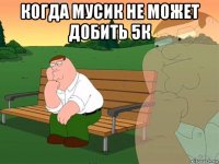 когда мусик не может добить 5к 