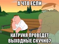 а что если катруня проведет выходные скучно?