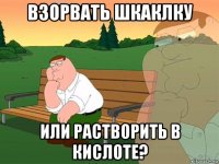 взорвать шкаклку или растворить в кислоте?