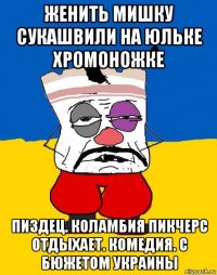 женить мишку сукашвили на юльке хромоножке пиздец. коламбия пикчерс отдыхает. комедия. с бюжетом украины