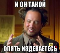 и он такой опять издеваетесь