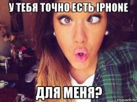 у тебя точно есть iphone для меня?