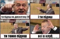 ти підеш на дискотеку 28 і ти підеш ти тоже підеш всі в клуб