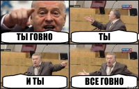 ТЫ ГОВНО ТЫ И ТЫ ВСЕ ГОВНО