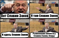 Вот Славик Заков И там Славик Заков И здесь Славик Заков Размножение личности у Славика Закова, блядь!