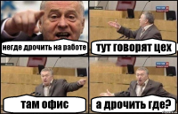 негде дрочить на работе тут говорят цех там офис а дрочить где?