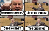 С кем ты собрался пить? Этот за рулём Этот не пьёт Тот спортик