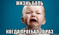 жизнь боль когда проебал 10 раз