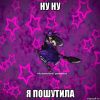 ну ну я пошутила