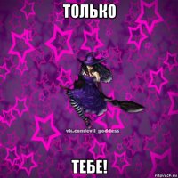 только тебе!