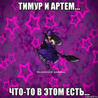 тимур и артем... что-то в этом есть...