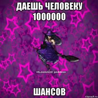 даешь человеку 1000000 шансов