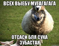 всех выебу мугагагага отсаси бля сука зубастая