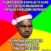 родила европа в ночь не то сына нето дочь не мышенка не лягушку а неведуму зверюшку разукрашена не брита страшный образ трансвестита)))))