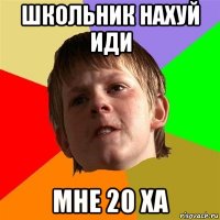 школьник нахуй иди мне 20 ха