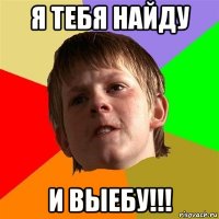 я тебя найду и выебу!!!