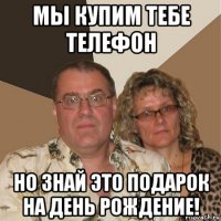 мы купим тебе телефон но знай это подарок на день рождение!