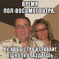 время пол-восьмого утра.. ну-ка быстро вставай! в школу опаздаешь