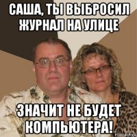 саша, ты выбросил журнал на улице значит не будет компьютера!