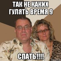 так не каких гулять время 9 спать!!!!