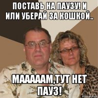 поставь на паузу! и или уберай за кошкой.. мааааам,тут нет пауз!