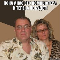 пока у нас это компьютера и телека не будет! 