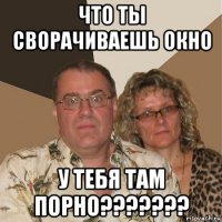 что ты сворачиваешь окно у тебя там порно???????