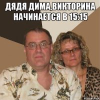 дядя дима,викторина начинается в 15:15 