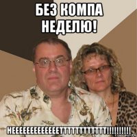 без компа неделю! нееееееееееееетттттттттттт!!!!!!!!!!