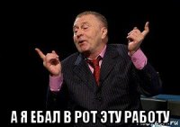  а я ебал в рот эту работу