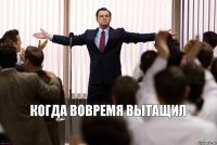 Когда вовремя вытащил