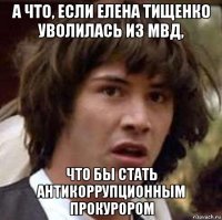 а что, если елена тищенко уволилась из мвд, что бы стать антикоррупционным прокурором