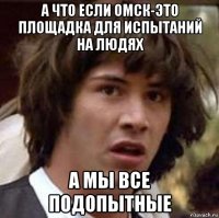 а что если омск-это площадка для испытаний на людях а мы все подопытные