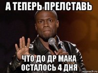 а теперь прелставь что до др мака осталось 4 дня