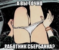 а вы точно работник сбербанка?