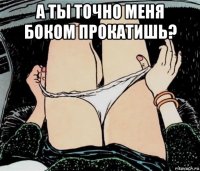 а ты точно меня боком прокатишь? 