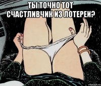 ты точно тот счастливчик из лотереи? 