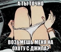 а ты точно возьмешь меня на охоту с джипа?