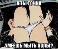 а ты точно умеешь мыть полы?