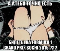 а у тебя точно есть билеты на formula 1 grand prix sochi 2015 ???