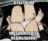 а ты точно умеешь пердеть подмышкой?