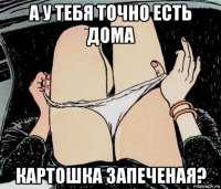 а у тебя точно есть дома картошка запеченая?