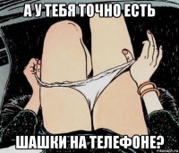 а у тебя точно есть шашки на телефоне?