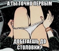 а ты точно первым добегаешь до столовки?