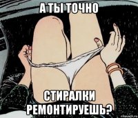 а ты точно стиралки ремонтируешь?