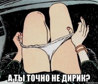  а ты точно не дирик?