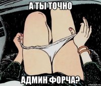 а ты точно админ форча?