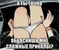 а ты точно обьяснишь мне сложные приколы?