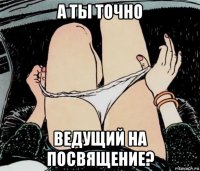 а ты точно ведущий на посвящение?